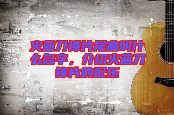 火藍刀鋒片尾曲叫什么名字，介紹火藍刀鋒片的配樂