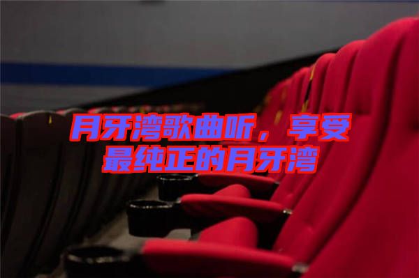 月牙灣歌曲聽，享受最純正的月牙灣