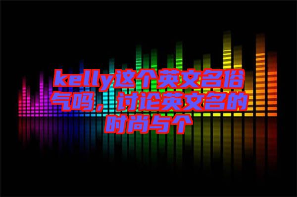 kelly這個(gè)英文名俗氣嗎，討論英文名的時(shí)尚與個(gè)