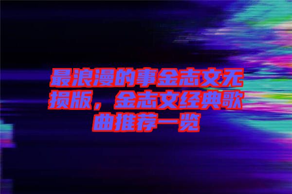 最浪漫的事金志文無損版，金志文經典歌曲推薦一覽