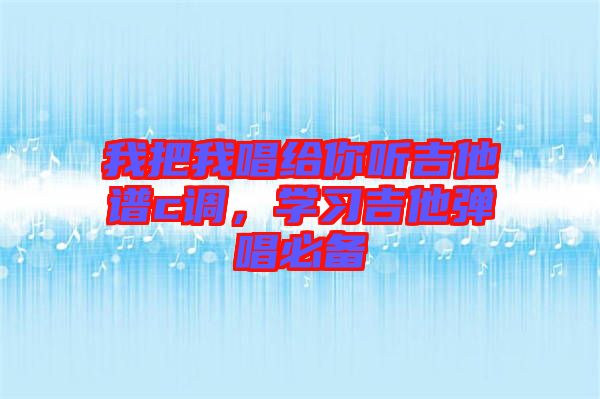 我把我唱給你聽吉他譜c調，學習吉他彈唱必備