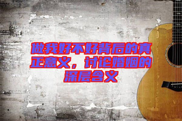做我好不好背后的真正意義，討論婚姻的深層含義