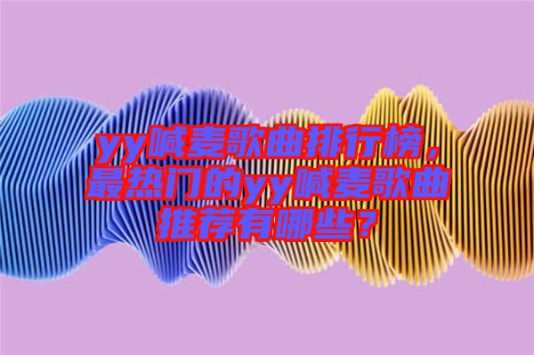 yy喊麥歌曲排行榜，最熱門(mén)的yy喊麥歌曲推薦有哪些？