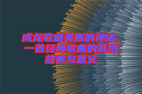 成龍歌曲美麗的神話，一首經典歌曲的背后故事與意義