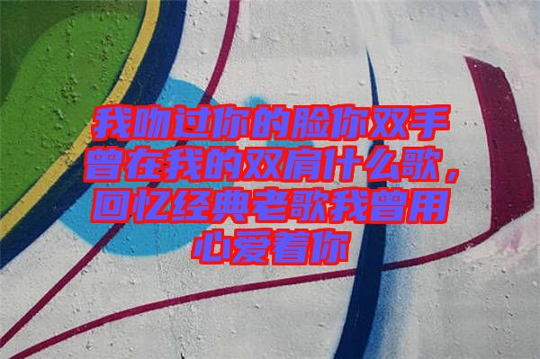 我吻過你的臉你雙手曾在我的雙肩什么歌，回憶經(jīng)典老歌我曾用心愛著你