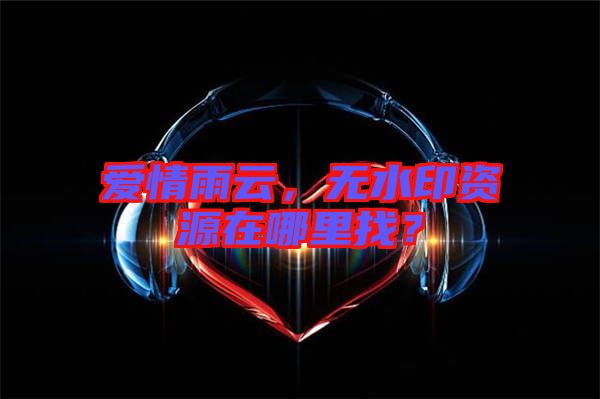 愛情雨云，無水印資源在哪里找？