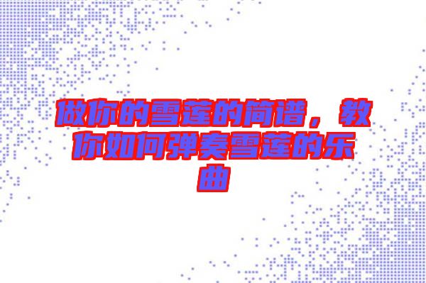 做你的雪蓮的簡譜，教你如何彈奏雪蓮的樂曲