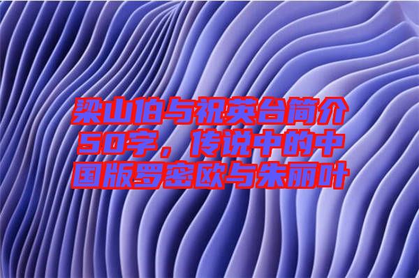 梁山伯與祝英臺簡介50字，傳說中的中國版羅密歐與朱麗葉