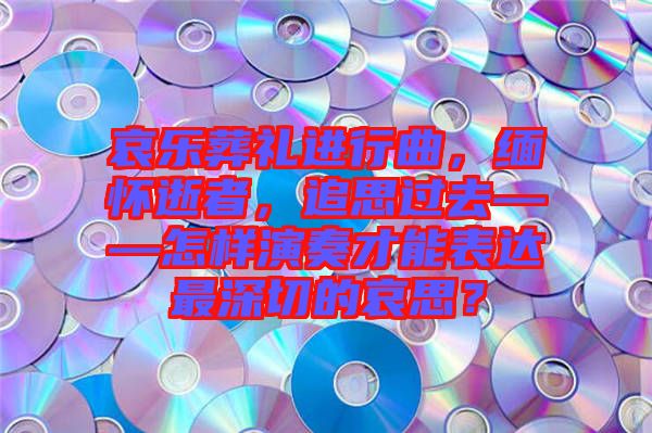 哀樂葬禮進行曲，緬懷逝者，追思過去——怎樣演奏才能表達最深切的哀思？