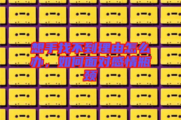 想手找不到理由怎么辦，如何面對感情瓶頸