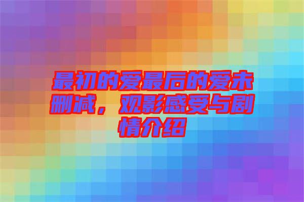 最初的愛最后的愛未刪減，觀影感受與劇情介紹