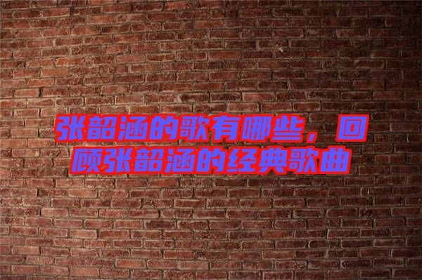 張韶涵的歌有哪些，回顧張韶涵的經典歌曲