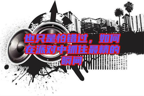 也只是怕錯(cuò)過，如何在派對中抓住最精的瞬間