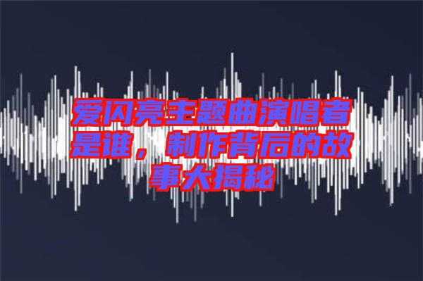 愛閃亮主題曲演唱者是誰，制作背后的故事大揭秘