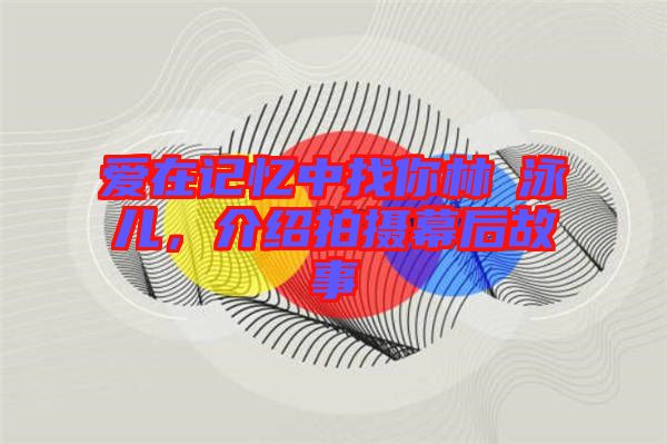 愛在記憶中找你林峯泳兒，介紹拍攝幕后故事