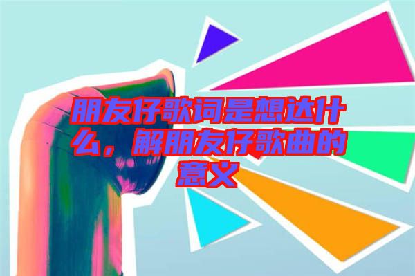 朋友仔歌詞是想達什么，解朋友仔歌曲的意義
