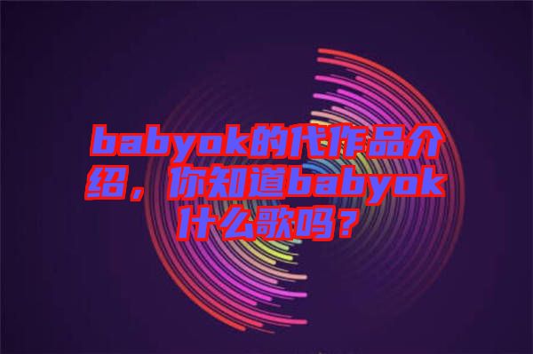 babyok的代作品介紹，你知道babyok什么歌嗎？
