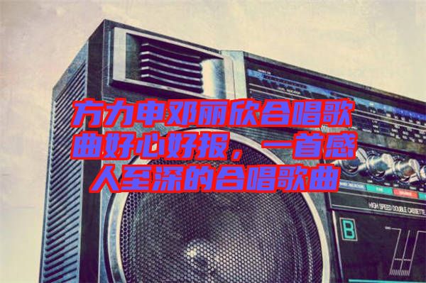 方力申鄧麗欣合唱歌曲好心好報，一首感人至深的合唱歌曲