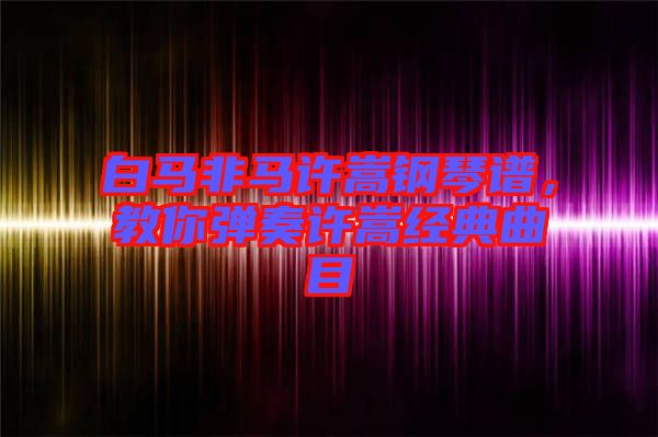 白馬非馬許嵩鋼琴譜，教你彈奏許嵩經典曲目