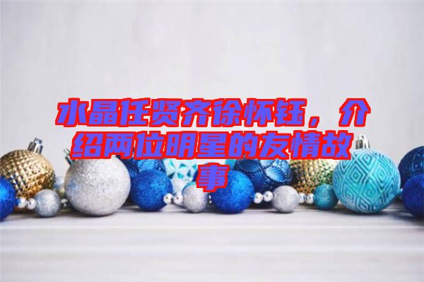 水晶任賢齊徐懷鈺，介紹兩位明星的友情故事