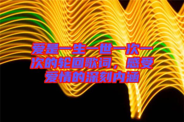 愛(ài)是一生一世一次一次的輪回歌詞，感受愛(ài)情的深刻內(nèi)涵
