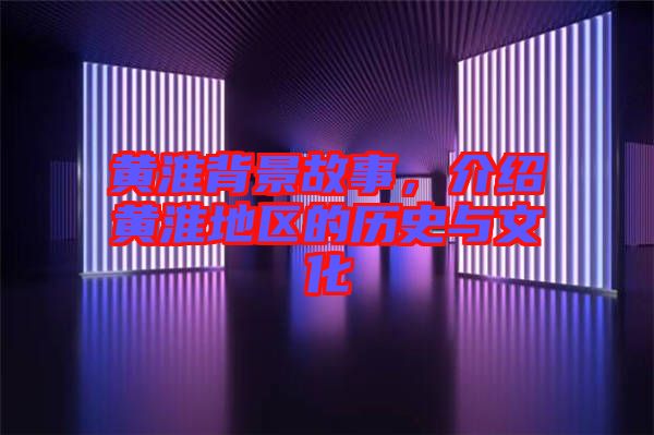 黃淮背景故事，介紹黃淮地區的歷史與文化