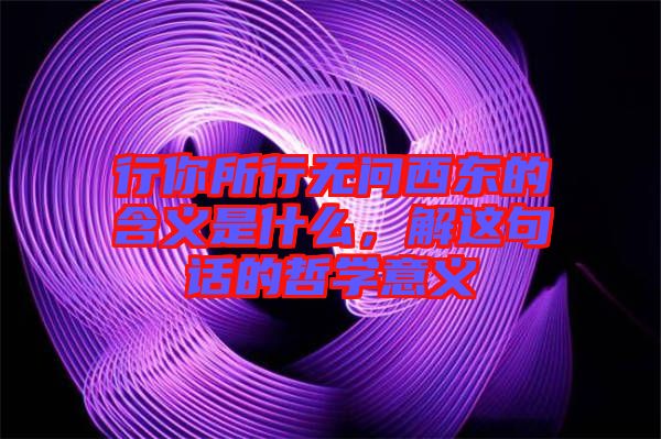 行你所行無問西東的含義是什么，解這句話的哲學意義