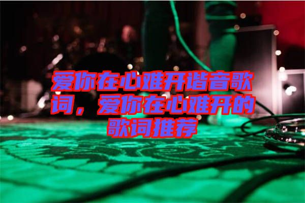 愛你在心難開諧音歌詞，愛你在心難開的歌詞推薦