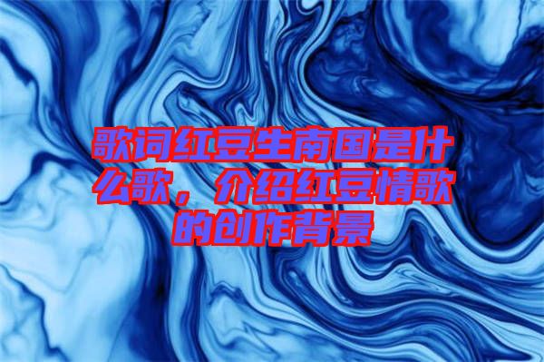 歌詞紅豆生南國是什么歌，介紹紅豆情歌的創(chuàng)作背景