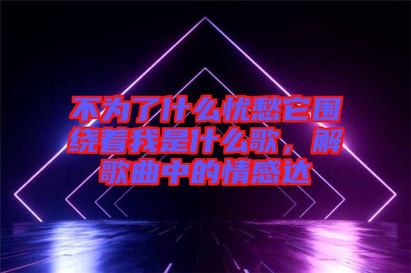 不為了什么憂愁它圍繞著我是什么歌，解歌曲中的情感達