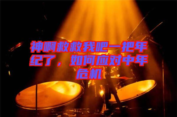 神啊救救我吧一把年紀了，如何應對中年危機