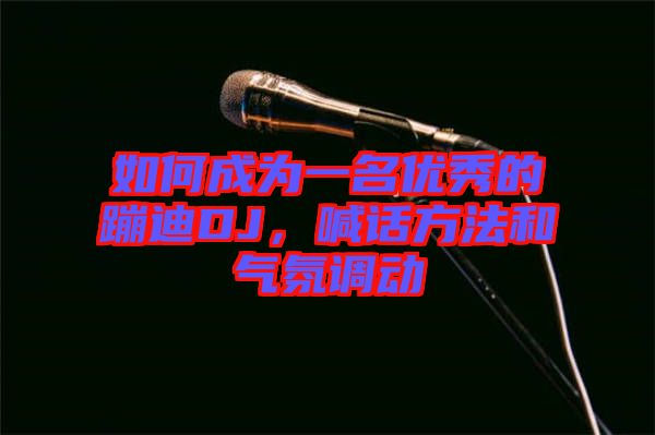 如何成為一名優秀的蹦迪DJ，喊話方法和氣氛調動