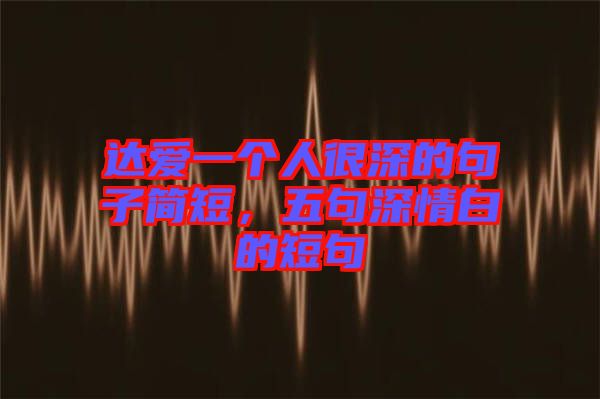 達愛一個人很深的句子簡短，五句深情白的短句