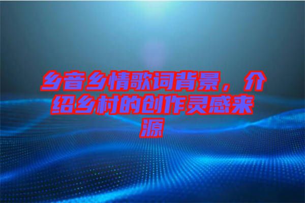 鄉音鄉情歌詞背景，介紹鄉村的創作靈感來源