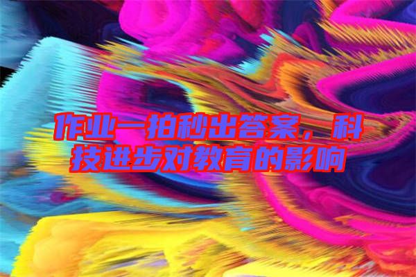 作業一拍秒出答案，科技進步對教育的影響
