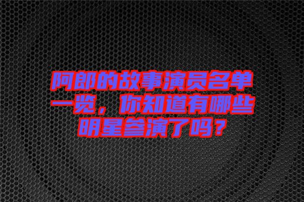阿郎的故事演員名單一覽，你知道有哪些明星參演了嗎？