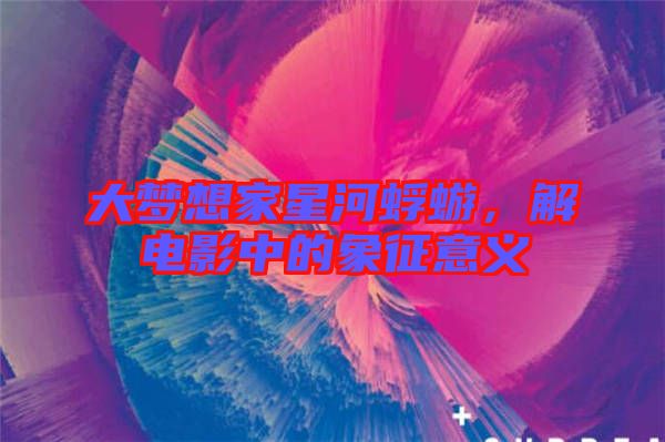 大夢想家星河蜉蝣，解電影中的象征意義