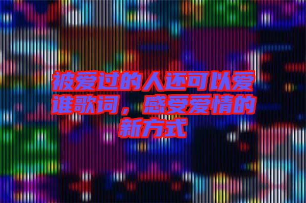 被愛過的人還可以愛誰歌詞，感受愛情的新方式