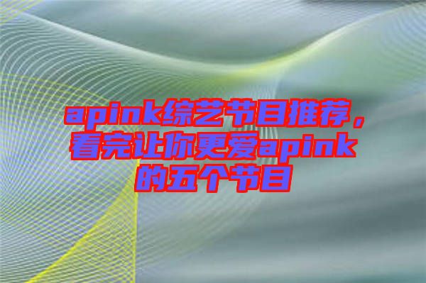 apink綜藝節目推薦，看完讓你更愛apink的五個節目