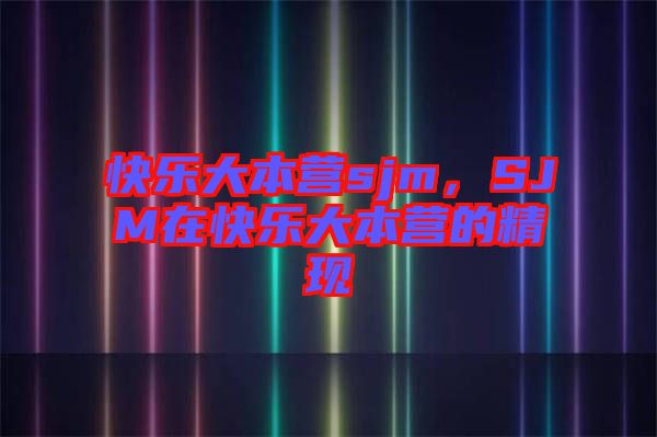 快樂大本營sjm，SJM在快樂大本營的精現(xiàn)