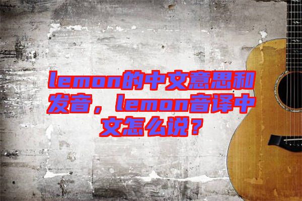 lemon的中文意思和發(fā)音，lemon音譯中文怎么說(shuō)？
