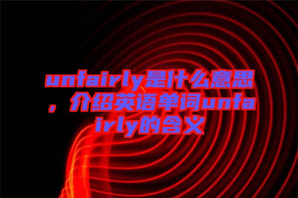 unfairly是什么意思，介紹英語單詞unfairly的含義
