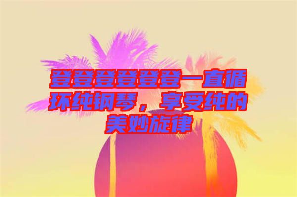 登登登登登登一直循環純鋼琴，享受純的美妙旋律