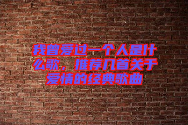 我曾愛過一個人是什么歌，推薦幾首關于愛情的經典歌曲