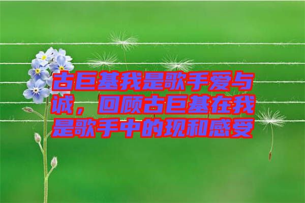 古巨基我是歌手愛與誠(chéng)，回顧古巨基在我是歌手中的現(xiàn)和感受