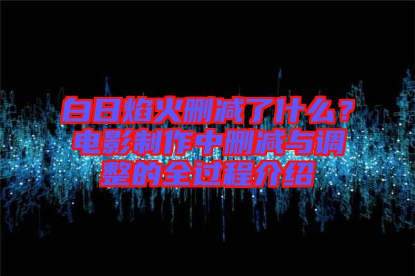 白日焰火刪減了什么？電影制作中刪減與調整的全過程介紹