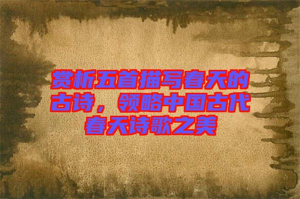 賞析五首描寫春天的古詩，領略中國古代春天詩歌之美