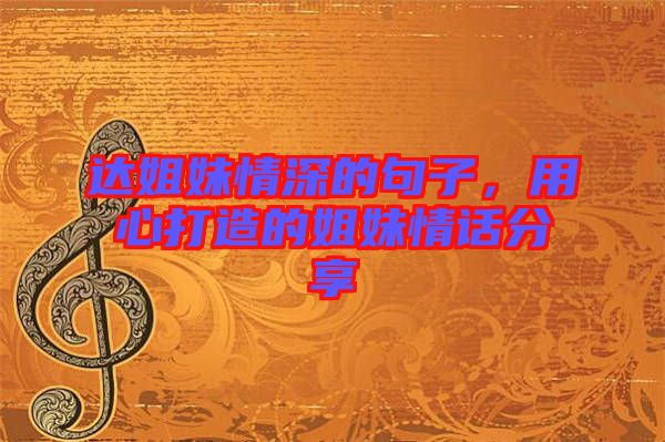 達姐妹情深的句子，用心打造的姐妹情話分享