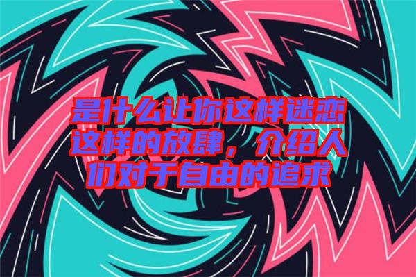 是什么讓你這樣迷戀這樣的放肆，介紹人們對于自由的追求