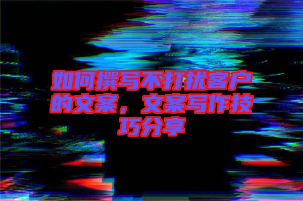 如何撰寫(xiě)不打擾客戶的文案，文案寫(xiě)作技巧分享